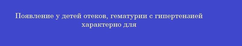 Появление у детей отеков, гематурии с гипертензией характерно для