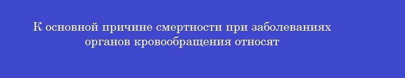 К основной причине смертности при заболеваниях органов кровообращения относят