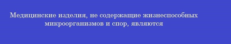 Медицинские изделия, не содержащие жизнеспособных микроорганизмов и спор, являются
