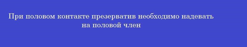 При половом контакте презерватив необходимо надевать на половой член