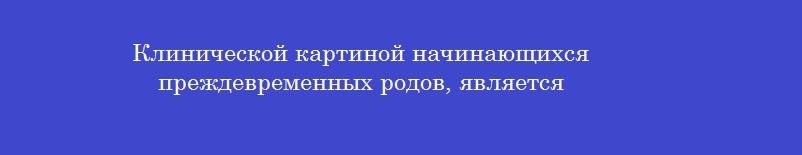 Клинической картиной начинающихся преждевременных родов, является Клинической картиной начинающихся преждевременных родов, является