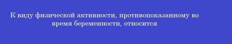 К виду физической активности, противопоказанному во время беременности, относится