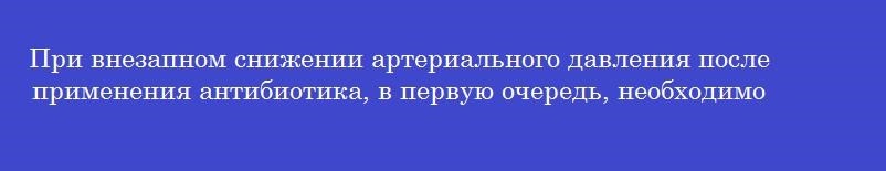 При внезапном снижении артериального давления после применения антибиотика, в первую очередь, необходимо ввести внутривенно