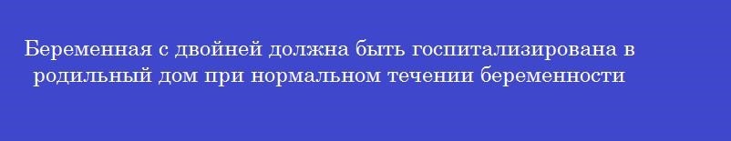 Беременная с двойней должна быть госпитализирована в родильный дом при нормальном течении беременности