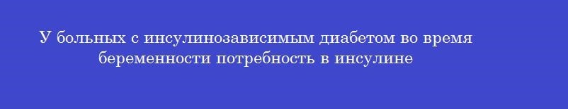 У больных с инсулинозависимым диабетом во время беременности потребность в инсулине