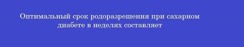 Оптимальный срок родоразрешения при сахарном диабете в неделях составляет