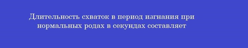 Длительность схваток в период изгнания при нормальных родах в секундах составляет