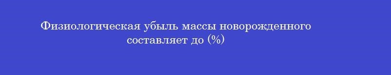 Физиологическая убыль массы новорожденного составляет до (%)