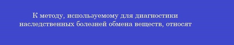 К методу, используемому для диагностики наследственных болезней обмена веществ, относят