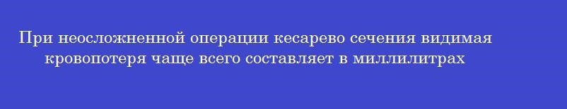 При неосложненной операции кесарево сечения видимая кровопотеря чаще всего составляет в миллилитрах