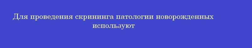 Для проведения скрининга патологии новорожденных используют