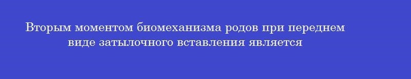 Вторым моментом биомеханизма родов при переднем виде затылочного вставления является