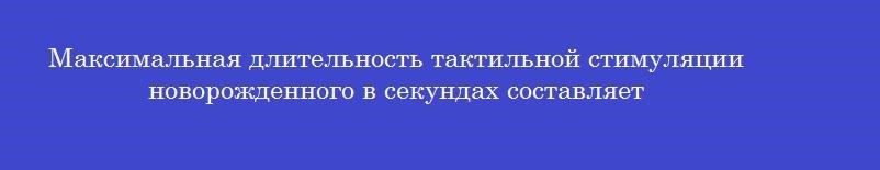 Максимальная длительность тактильной стимуляции новорожденного в секундах составляет