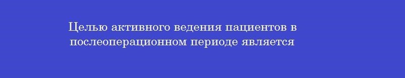 Целью активного ведения пациентов в послеоперационном периоде является