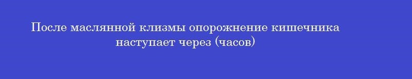 После маслянной клизмы опорожнение кишечника наступает через (часов)