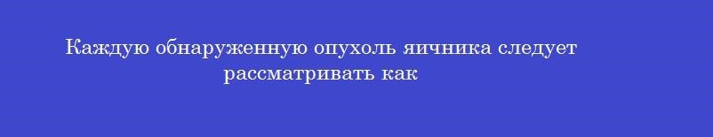 Каждую обнаруженную опухоль яичника следует рассматривать как