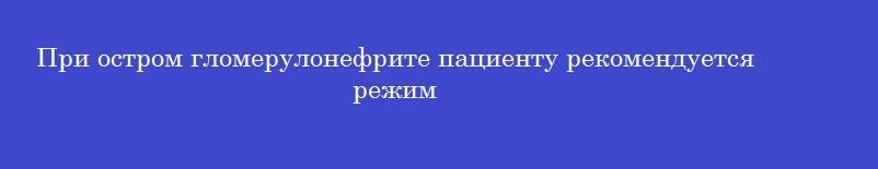 При остром гломерулонефрите пациенту рекомендуется режим