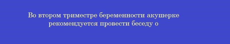 Во втором триместре беременности акушерке рекомендуется провести беседу о