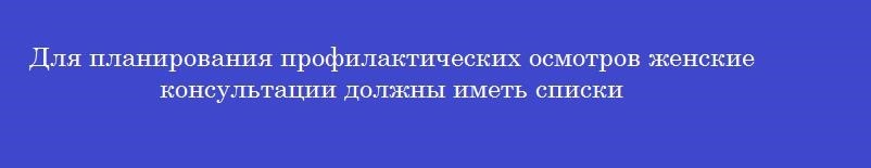Для планирования профилактических осмотров женские консультации должны иметь списки