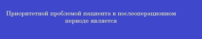 Приоритетной проблемой пациента в послеоперационном периоде является