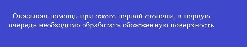 Оказывая помощь при ожоге первой степени, в первую очередь необходимо обработать обожжённую поверхность