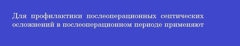 Для  профилактики  послеоперационных  септических осложнений в послеоперационном периоде применяют