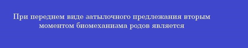 При переднем виде затылочного предлежания вторым моментом биомеханизма родов является