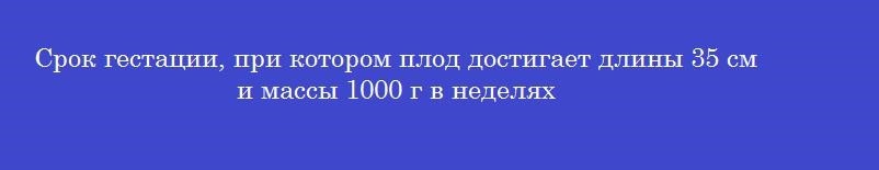 Срок гестации, при котором плод достигает длины 35 см и массы 1000 г в неделях