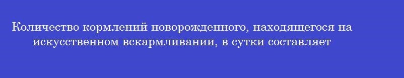 Количество кормлений новорожденного, находящегося на искусственном вскармливании, в сутки составляет