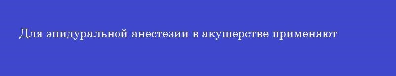 Для эпидуральной анестезии в акушерстве применяют