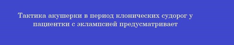 Тактика акушерки в период клонических судорог у пациентки с эклампсией предусматривает