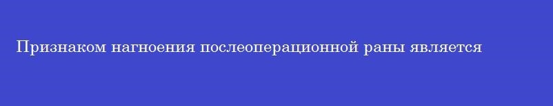 Признаком нагноения послеоперационной раны является