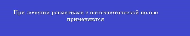 При лечении ревматизма с патогенетической целью применяются
