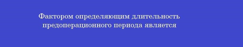 Фактором определяющим длительность предоперационного периода является