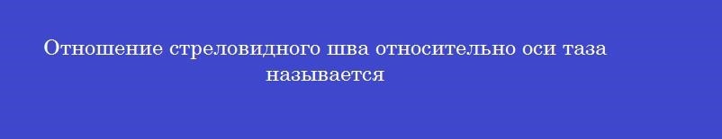 Отношение стреловидного шва относительно оси таза называется