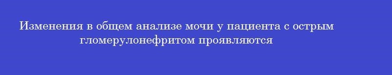 Изменения в общем анализе мочи у пациента с острым гломерулонефритом проявляются