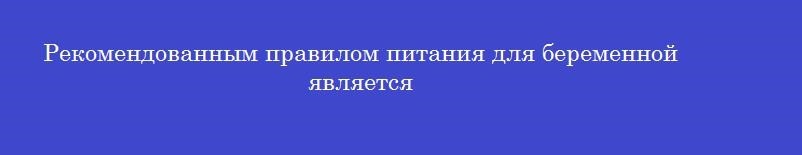 Рекомендованным правилом питания для беременной является