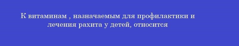 К витаминам , назначаемым для профилактики и лечения рахита у детей, относится