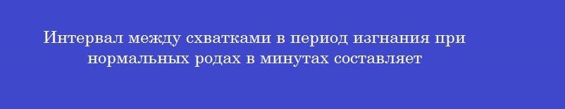 Интервал между схватками в период изгнания при нормальных родах в минутах составляет