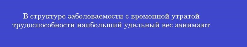 В структуре заболеваемости с временной утратой трудоспособности наибольший удельный вес занимают В структуре заболеваемости с временной утратой трудоспособности наибольший удельный вес занимают