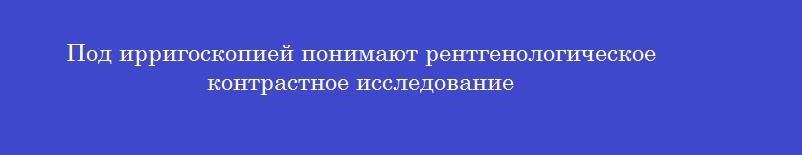 Под ирригоскопией понимают рентгенологическое контрастное исследование
