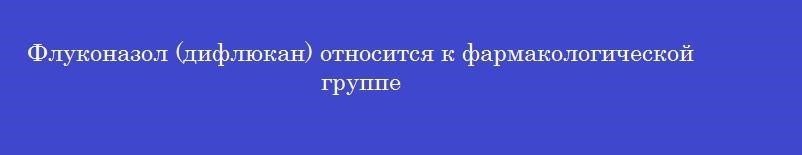 Флуконазол (дифлюкан) относится к фармакологической группе