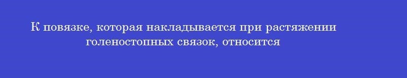 К повязке, которая накладывается при растяжении голеностопных связок, относится