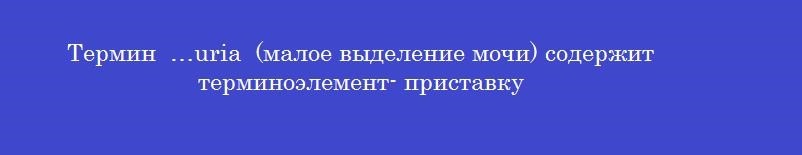 Термин  …uria  (малое выделение мочи) содержит терминоэлемент- приставку