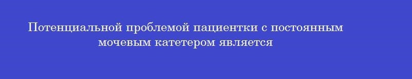 Потенциальной проблемой пациентки с постоянным мочевым катетером является
