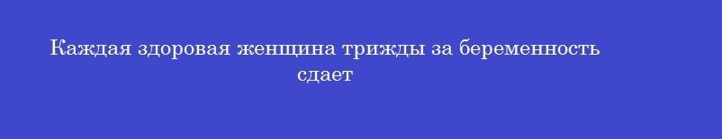 Каждая здоровая женщина трижды за беременность сдает