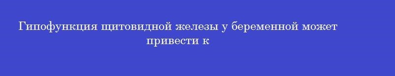 Гипофункция щитовидной железы у беременной может привести к