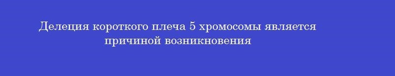 Делеция короткого плеча 5 хромосомы является причиной возникновения