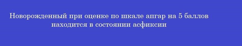 Новорожденный при оценке по шкале апгар на 5 баллов находится в состоянии асфиксии