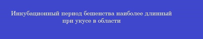 Инкубационный период бешенства наиболее длинный при укусе в области